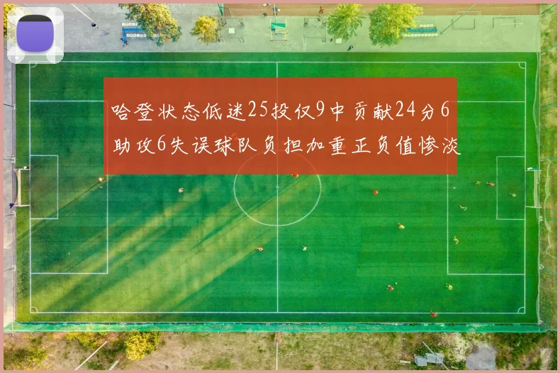 哈登状态低迷25投仅9中贡献24分6助攻6失误球队负担加重正负值惨淡6