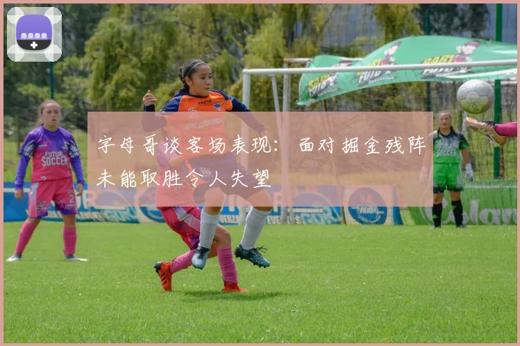 字母哥谈客场表现：面对掘金残阵未能取胜令人失望