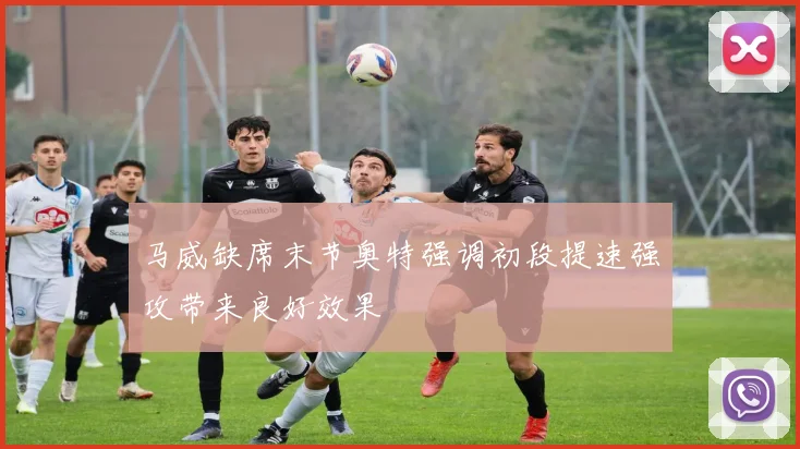 马威缺席末节奥特强调初段提速强攻带来良好效果