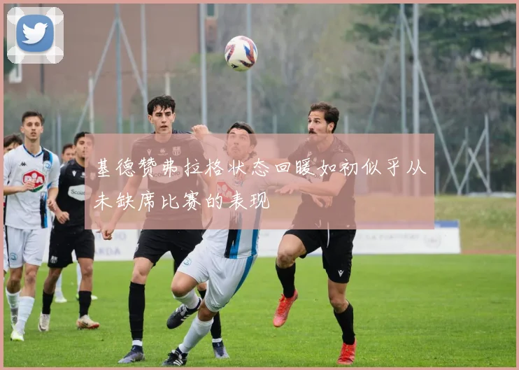基德赞弗拉格状态回暖如初似乎从未缺席比赛的表现