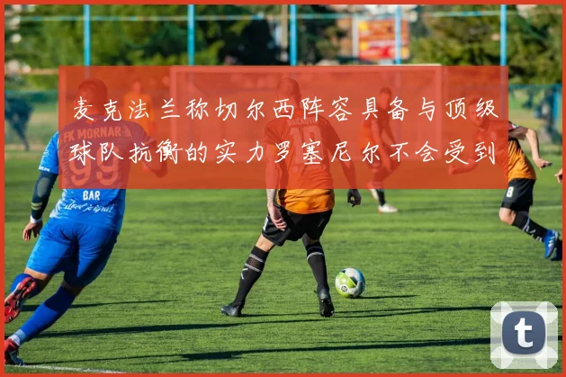 麦克法兰称切尔西阵容具备与顶级球队抗衡的实力罗塞尼尔不会受到压力影响