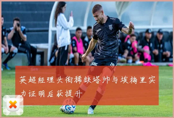 英超经理头衔稀缺塔帅与埃梅里实力证明后获提升